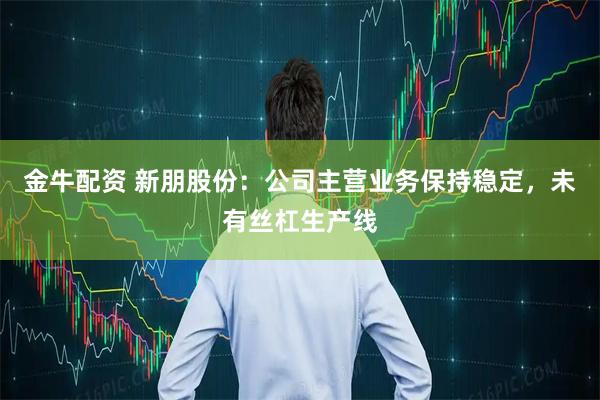 金牛配资 新朋股份：公司主营业务保持稳定，未有丝杠生产线