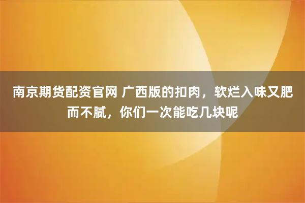 南京期货配资官网 广西版的扣肉，软烂入味又肥而不腻，你们一次能吃几块呢