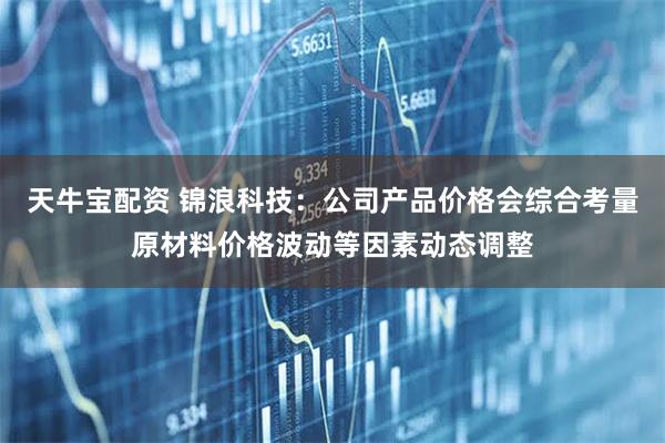 天牛宝配资 锦浪科技：公司产品价格会综合考量原材料价格波动等因素动态调整