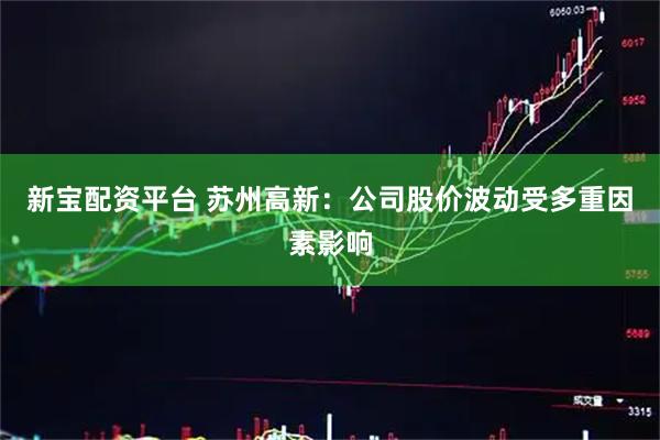 新宝配资平台 苏州高新：公司股价波动受多重因素影响