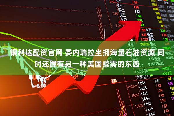 银利达配资官网 委内瑞拉坐拥海量石油资源 同时还握有另一种美国亟需的东西