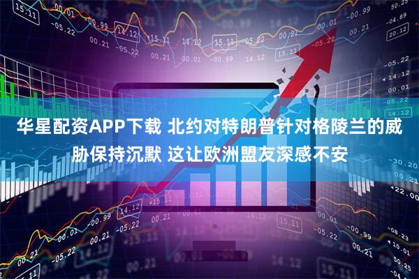 华星配资APP下载 北约对特朗普针对格陵兰的威胁保持沉默 这让欧洲盟友深感不安