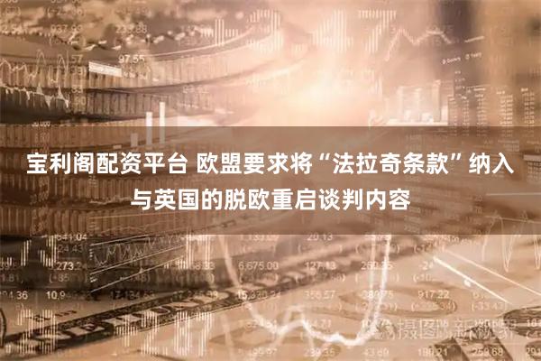 宝利阁配资平台 欧盟要求将“法拉奇条款”纳入与英国的脱欧重启谈判内容