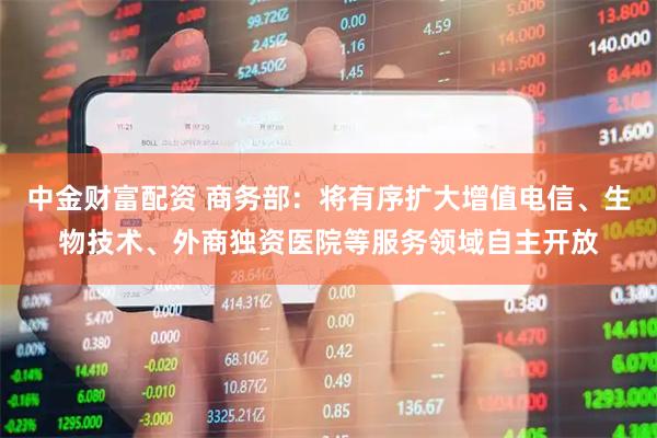 中金财富配资 商务部：将有序扩大增值电信、生物技术、外商独资医院等服务领域自主开放