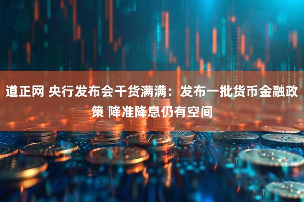 道正网 央行发布会干货满满：发布一批货币金融政策 降准降息仍有空间