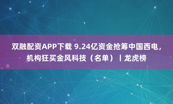 双融配资APP下载 9.24亿资金抢筹中国西电，机构狂买金风科技（名单）丨龙虎榜