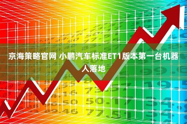 京海策略官网 小鹏汽车标准ET1版本第一台机器人落地