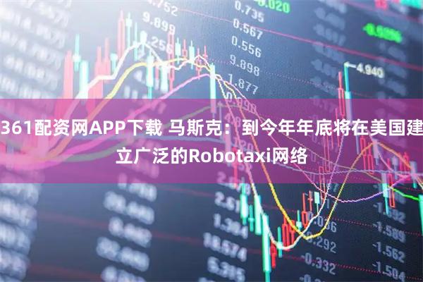 361配资网APP下载 马斯克：到今年年底将在美国建立广泛的Robotaxi网络