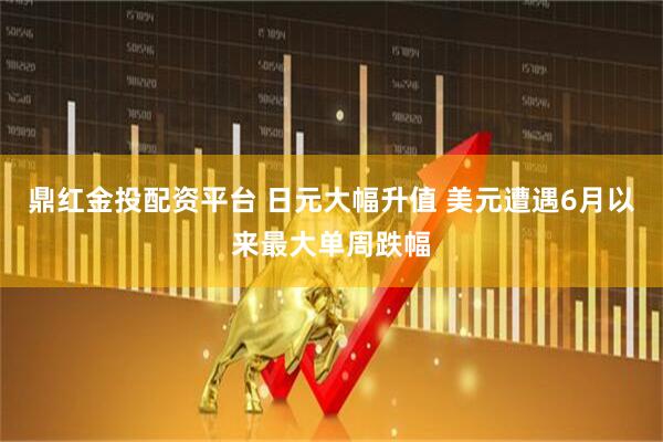 鼎红金投配资平台 日元大幅升值 美元遭遇6月以来最大单周跌幅