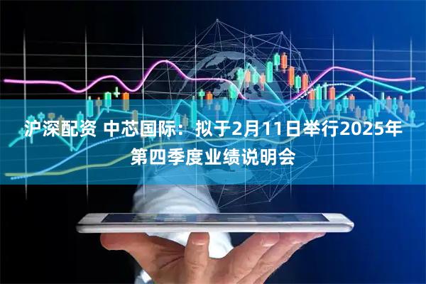 沪深配资 中芯国际：拟于2月11日举行2025年第四季度业绩说明会