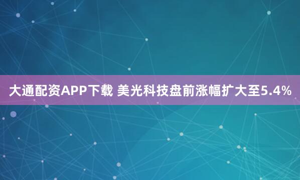 大通配资APP下载 美光科技盘前涨幅扩大至5.4%