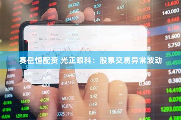 赛岳恒配资 光正眼科：股票交易异常波动