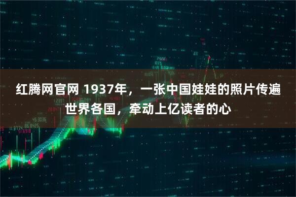 红腾网官网 1937年，一张中国娃娃的照片传遍世界各国，牵动上亿读者的心