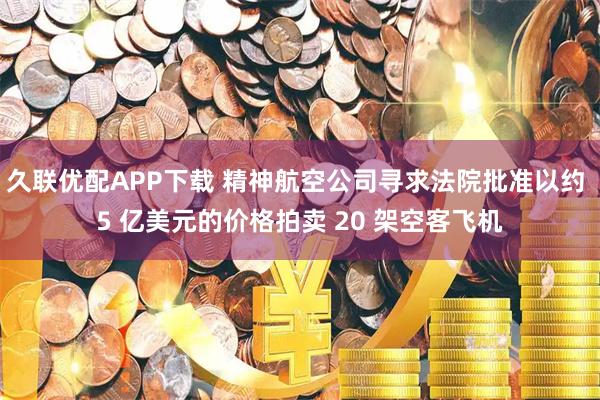 久联优配APP下载 精神航空公司寻求法院批准以约 5 亿美元的价格拍卖 20 架空客飞机