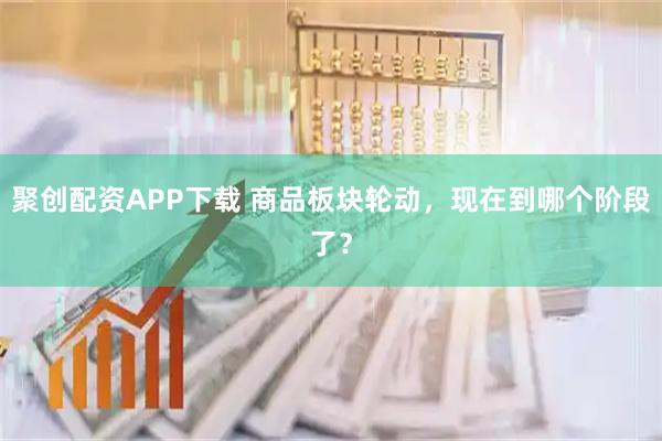 聚创配资APP下载 商品板块轮动，现在到哪个阶段了？