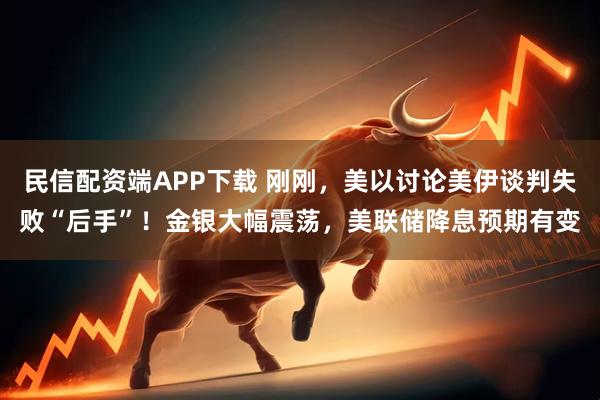 民信配资端APP下载 刚刚，美以讨论美伊谈判失败“后手”！金银大幅震荡，美联储降息预期有变