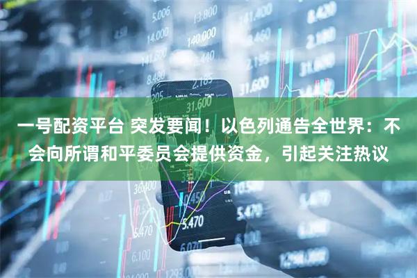 一号配资平台 突发要闻！以色列通告全世界：不会向所谓和平委员会提供资金，引起关注热议