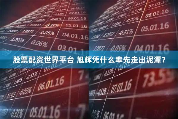股票配资世界平台 旭辉凭什么率先走出泥潭？
