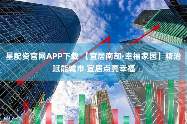 星配资官网APP下载 【宜居南部·幸福家园】精治赋能城市 宜居点亮幸福