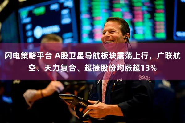 闪电策略平台 A股卫星导航板块震荡上行，广联航空、天力复合、超捷股份均涨超13%