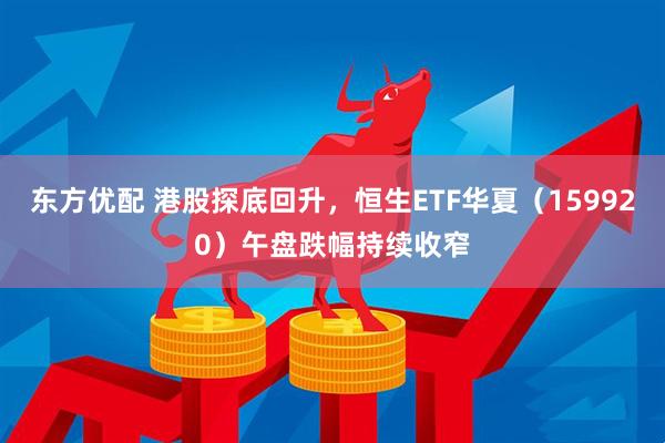 东方优配 港股探底回升，恒生ETF华夏（159920）午盘跌幅持续收窄